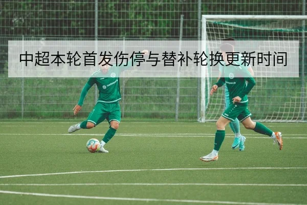 中超本轮首发伤停与替补轮换更新时间